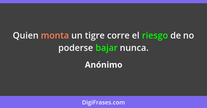 Quien monta un tigre corre el riesgo de no poderse bajar nunca.... - Anónimo