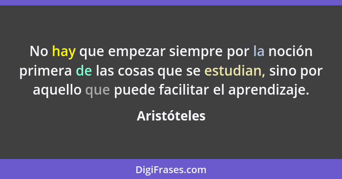 No hay que empezar siempre por la noción primera de las cosas que se estudian, sino por aquello que puede facilitar el aprendizaje.... - Aristóteles