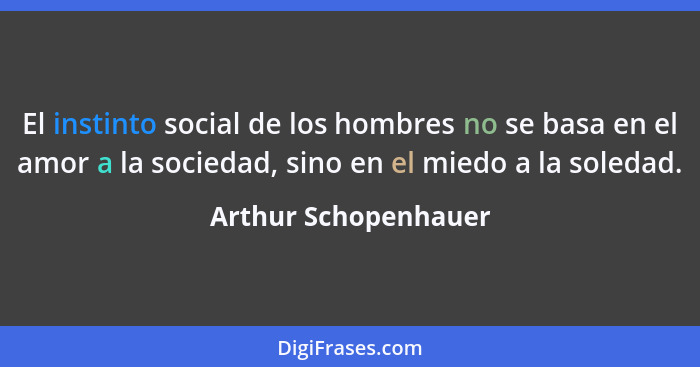 El instinto social de los hombres no se basa en el amor a la sociedad, sino en el miedo a la soledad.... - Arthur Schopenhauer