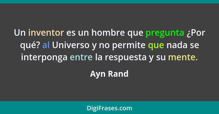 Un inventor es un hombre que pregunta ¿Por qué? al Universo y no permite que nada se interponga entre la respuesta y su mente.... - Ayn Rand