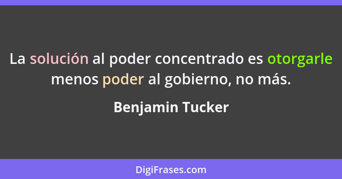 La solución al poder concentrado es otorgarle menos poder al gobierno, no más.... - Benjamin Tucker