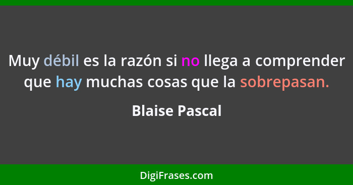 Muy débil es la razón si no llega a comprender que hay muchas cosas que la sobrepasan.... - Blaise Pascal