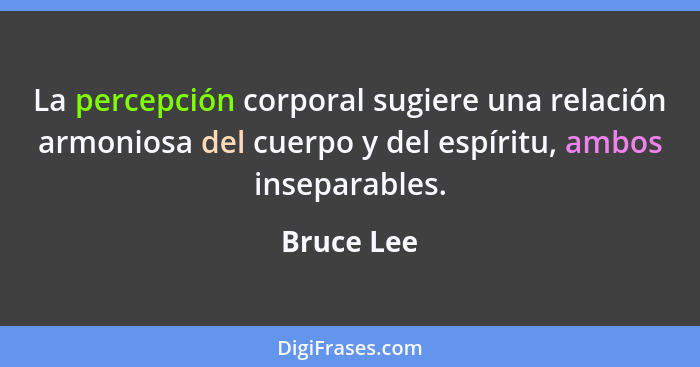 La percepción corporal sugiere una relación armoniosa del cuerpo y del espíritu, ambos inseparables.... - Bruce Lee