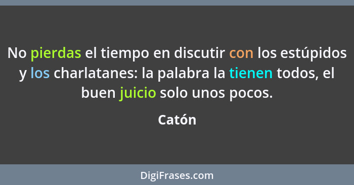 No pierdas el tiempo en discutir con los estúpidos y los charlatanes: la palabra la tienen todos, el buen juicio solo unos pocos.... - Catón