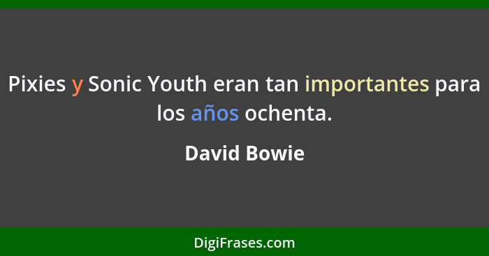 Pixies y Sonic Youth eran tan importantes para los años ochenta.... - David Bowie