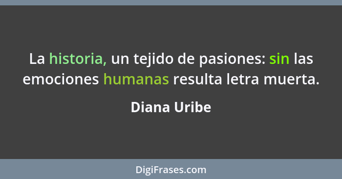 La historia, un tejido de pasiones: sin las emociones humanas resulta letra muerta.... - Diana Uribe