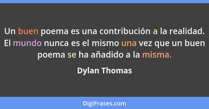 Un buen poema es una contribución a la realidad. El mundo nunca es el mismo una vez que un buen poema se ha añadido a la misma.... - Dylan Thomas