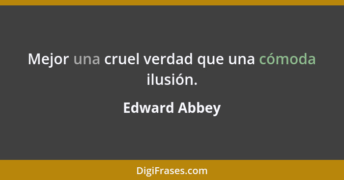 Mejor una cruel verdad que una cómoda ilusión.... - Edward Abbey