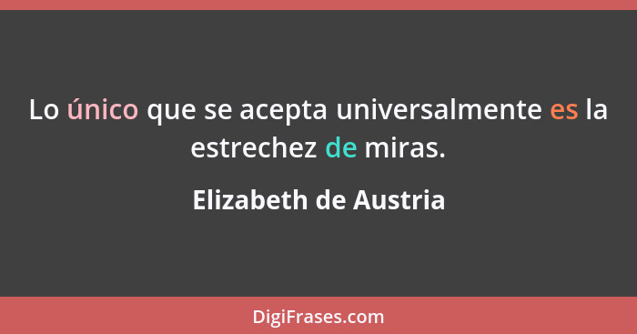 Lo único que se acepta universalmente es la estrechez de miras.... - Elizabeth de Austria