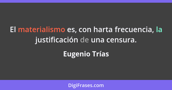 El materialismo es, con harta frecuencia, la justificación de una censura.... - Eugenio Trías