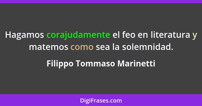 Hagamos corajudamente el feo en literatura y matemos como sea la solemnidad.... - Filippo Tommaso Marinetti