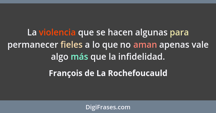 La violencia que se hacen algunas para permanecer fieles a lo que no aman apenas vale algo más que la infidelidad.... - François de La Rochefoucauld