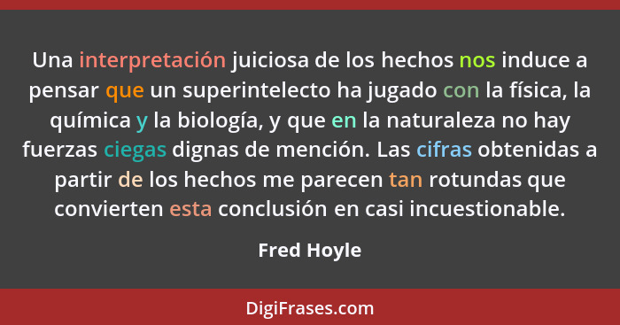 Una interpretación juiciosa de los hechos nos induce a pensar que un superintelecto ha jugado con la física, la química y la biología, y... - Fred Hoyle