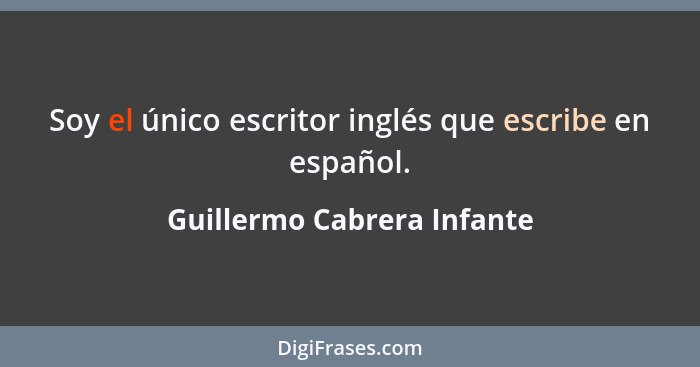 Soy el único escritor inglés que escribe en español.... - Guillermo Cabrera Infante