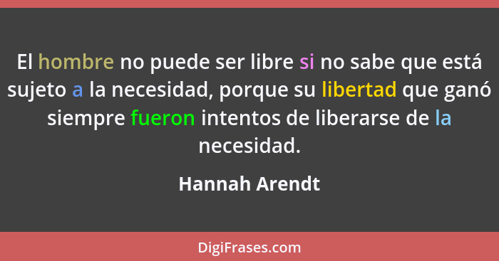 El hombre no puede ser libre si no sabe que está sujeto a la necesidad, porque su libertad que ganó siempre fueron intentos de liberar... - Hannah Arendt