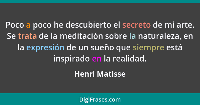 Poco a poco he descubierto el secreto de mi arte. Se trata de la meditación sobre la naturaleza, en la expresión de un sueño que siemp... - Henri Matisse