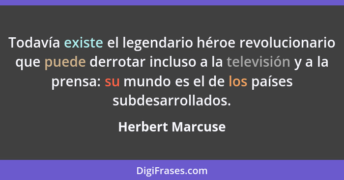 Todavía existe el legendario héroe revolucionario que puede derrotar incluso a la televisión y a la prensa: su mundo es el de los pa... - Herbert Marcuse