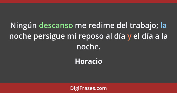 Ningún descanso me redime del trabajo; la noche persigue mi reposo al día y el día a la noche.... - Horacio