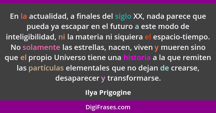 En la actualidad, a finales del siglo XX, nada parece que pueda ya escapar en el futuro a este modo de inteligibilidad, ni la materia... - Ilya Prigogine