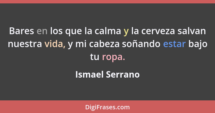 Bares en los que la calma y la cerveza salvan nuestra vida, y mi cabeza soñando estar bajo tu ropa.... - Ismael Serrano