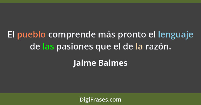 El pueblo comprende más pronto el lenguaje de las pasiones que el de la razón.... - Jaime Balmes