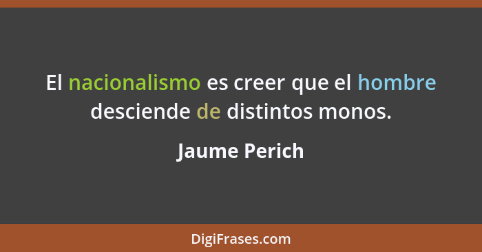 El nacionalismo es creer que el hombre desciende de distintos monos.... - Jaume Perich