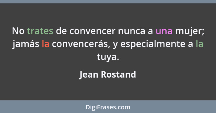 No trates de convencer nunca a una mujer; jamás la convencerás, y especialmente a la tuya.... - Jean Rostand