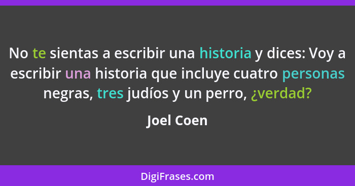 No te sientas a escribir una historia y dices: Voy a escribir una historia que incluye cuatro personas negras, tres judíos y un perro, ¿ve... - Joel Coen