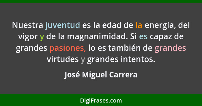 Nuestra juventud es la edad de la energía, del vigor y de la magnanimidad. Si es capaz de grandes pasiones, lo es también de gra... - José Miguel Carrera