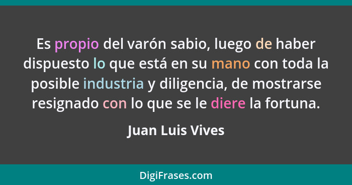 Es propio del varón sabio, luego de haber dispuesto lo que está en su mano con toda la posible industria y diligencia, de mostrarse... - Juan Luis Vives