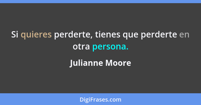 Si quieres perderte, tienes que perderte en otra persona.... - Julianne Moore