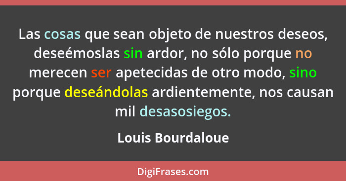 Las cosas que sean objeto de nuestros deseos, deseémoslas sin ardor, no sólo porque no merecen ser apetecidas de otro modo, sino po... - Louis Bourdaloue