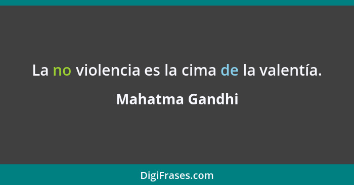 La no violencia es la cima de la valentía.... - Mahatma Gandhi