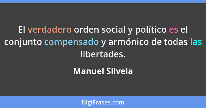 El verdadero orden social y político es el conjunto compensado y armónico de todas las libertades.... - Manuel Silvela