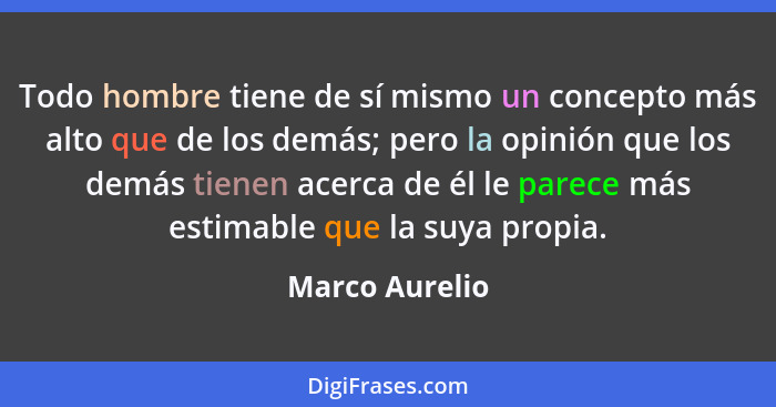 Todo hombre tiene de sí mismo un concepto más alto que de los demás; pero la opinión que los demás tienen acerca de él le parece más e... - Marco Aurelio