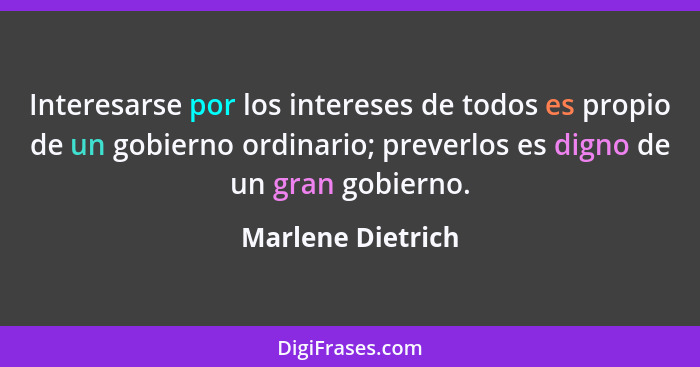 Interesarse por los intereses de todos es propio de un gobierno ordinario; preverlos es digno de un gran gobierno.... - Marlene Dietrich
