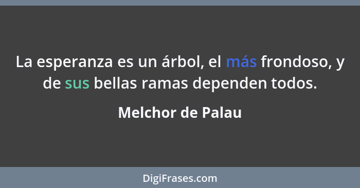 La esperanza es un árbol, el más frondoso, y de sus bellas ramas dependen todos.... - Melchor de Palau