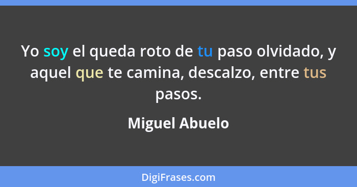 Yo soy el queda roto de tu paso olvidado, y aquel que te camina, descalzo, entre tus pasos.... - Miguel Abuelo