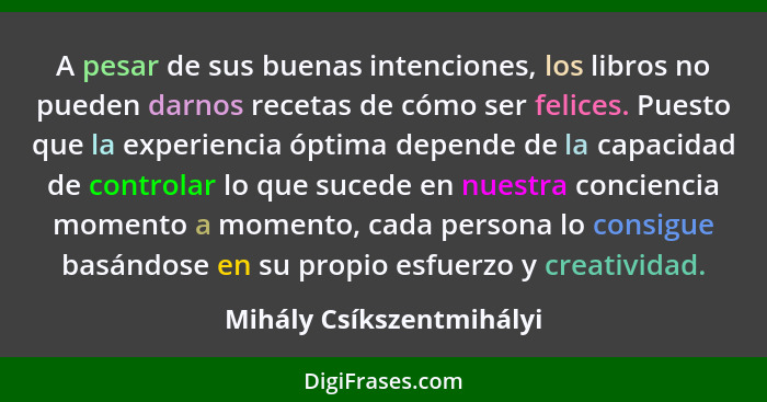 A pesar de sus buenas intenciones, los libros no pueden darnos recetas de cómo ser felices. Puesto que la experiencia óptima... - Mihály Csíkszentmihályi