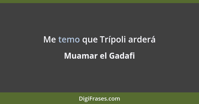 Me temo que Trípoli arderá... - Muamar el Gadafi