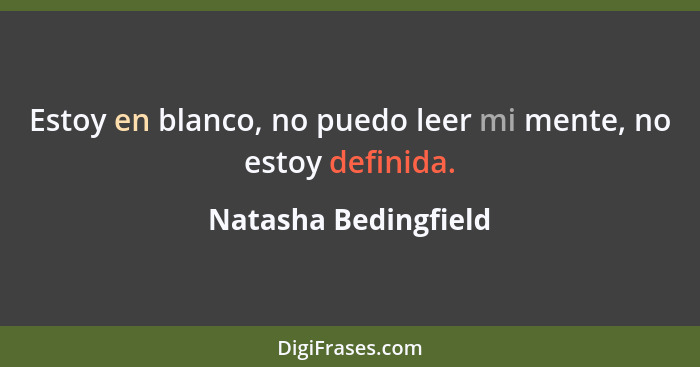 Estoy en blanco, no puedo leer mi mente, no estoy definida.... - Natasha Bedingfield