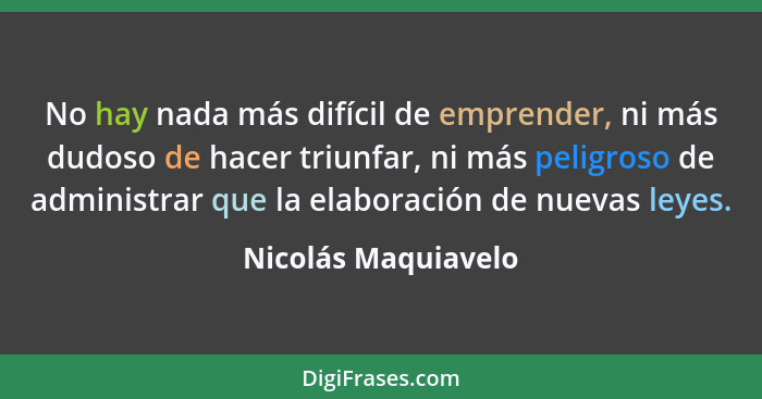 No hay nada más difícil de emprender, ni más dudoso de hacer triunfar, ni más peligroso de administrar que la elaboración de nuev... - Nicolás Maquiavelo