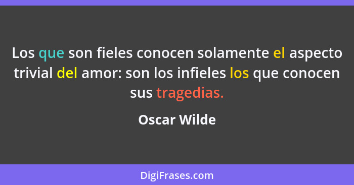 Los que son fieles conocen solamente el aspecto trivial del amor: son los infieles los que conocen sus tragedias.... - Oscar Wilde