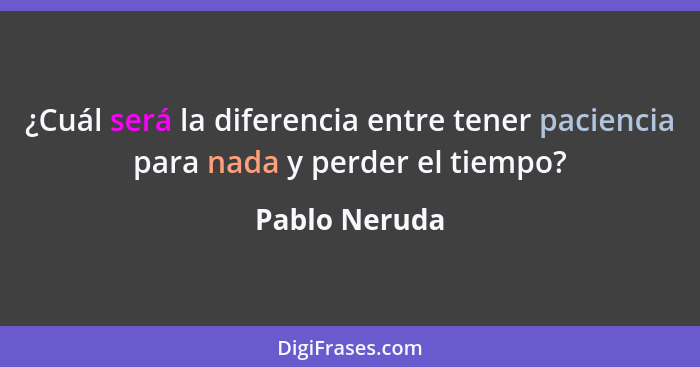¿Cuál será la diferencia entre tener paciencia para nada y perder el tiempo?... - Pablo Neruda