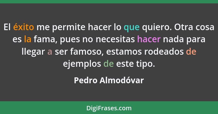 El éxito me permite hacer lo que quiero. Otra cosa es la fama, pues no necesitas hacer nada para llegar a ser famoso, estamos rodead... - Pedro Almodóvar