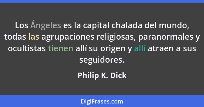 Los Ángeles es la capital chalada del mundo, todas las agrupaciones religiosas, paranormales y ocultistas tienen allí su origen y all... - Philip K. Dick