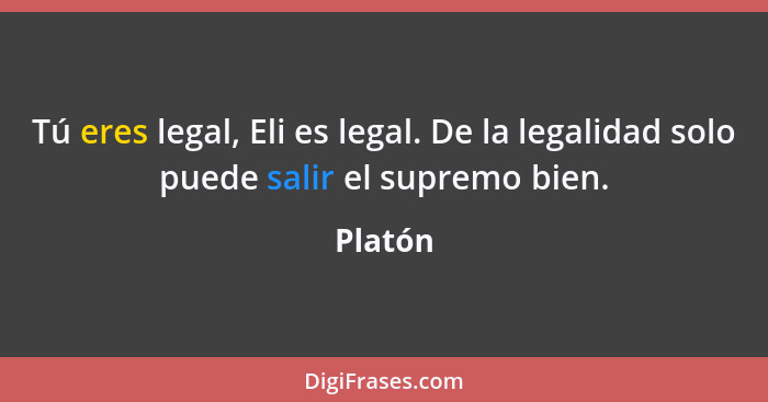 Tú eres legal, Eli es legal. De la legalidad solo puede salir el supremo bien.... - Platón