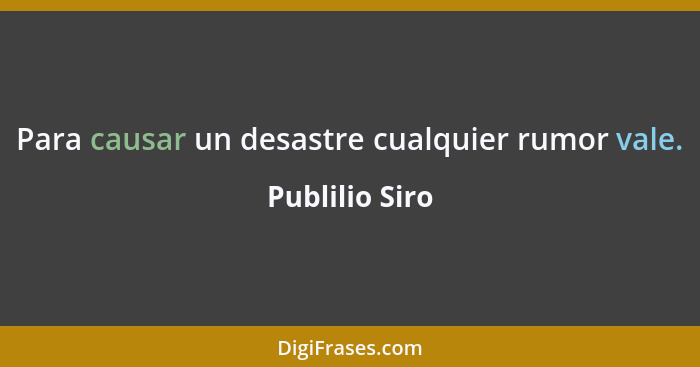 Para causar un desastre cualquier rumor vale.... - Publilio Siro