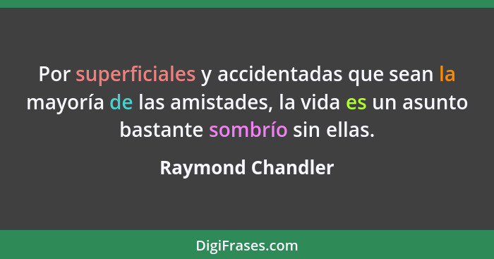 Por superficiales y accidentadas que sean la mayoría de las amistades, la vida es un asunto bastante sombrío sin ellas.... - Raymond Chandler