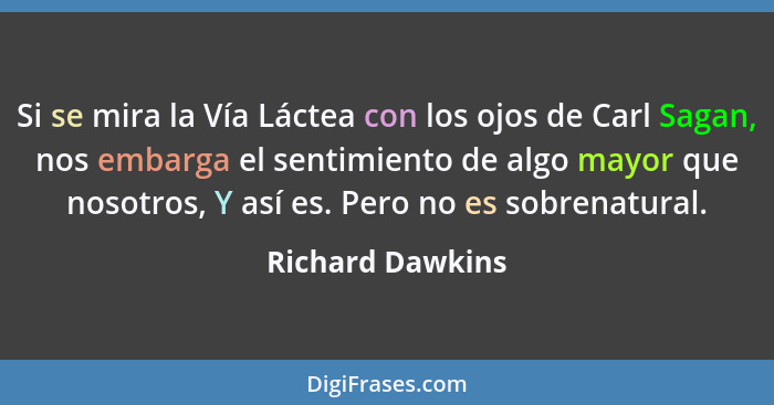 Si se mira la Vía Láctea con los ojos de Carl Sagan, nos embarga el sentimiento de algo mayor que nosotros, Y así es. Pero no es sob... - Richard Dawkins